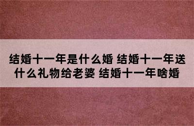 结婚十一年是什么婚 结婚十一年送什么礼物给老婆 结婚十一年啥婚